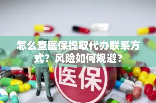 怎么查医保提取代办联系方式？风险如何规避？
